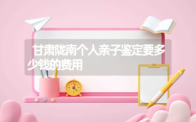 甘肃陇南个人亲子鉴定要多少钱的费用