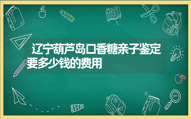 辽宁葫芦岛口香糖亲子鉴定要多少钱的费用