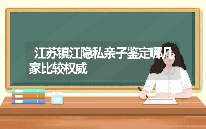 江苏镇江隐私亲子鉴定哪几家比较权威