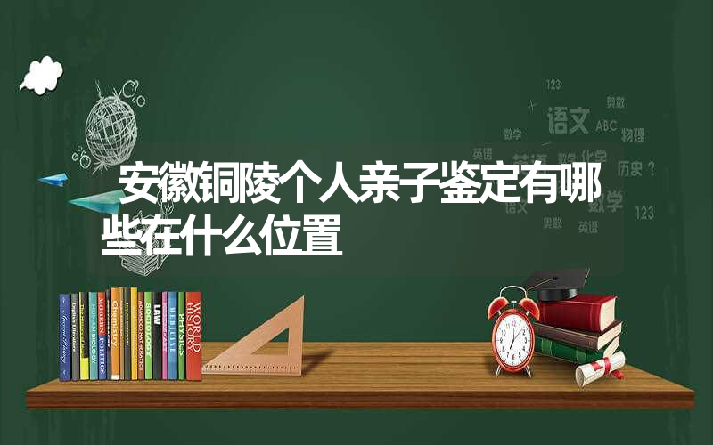 安徽铜陵个人亲子鉴定有哪些在什么位置