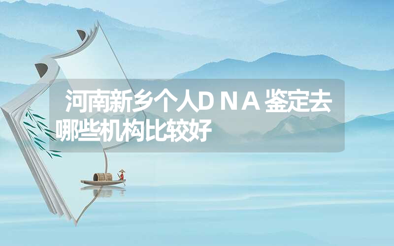 河南新乡个人DNA鉴定去哪些机构比较好