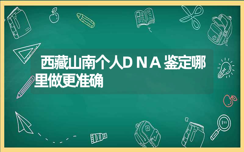 西藏山南个人DNA鉴定哪里做更准确