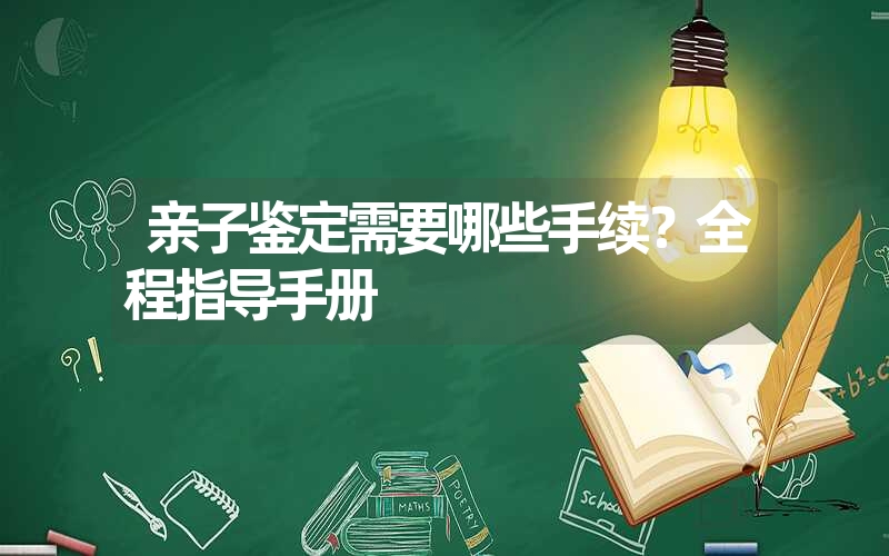 亲子鉴定需要哪些手续？全程指导手册