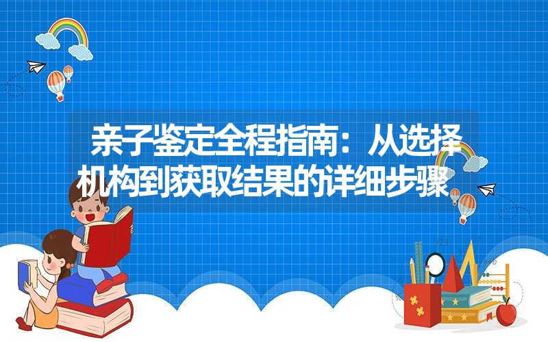 亲子鉴定全程指南：从选择机构到获取结果的详细步骤