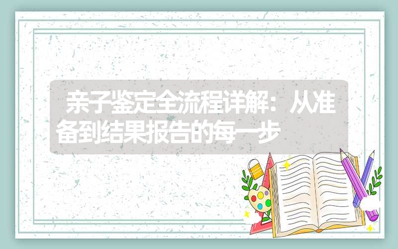 亲子鉴定全流程详解：从准备到结果报告的每一步