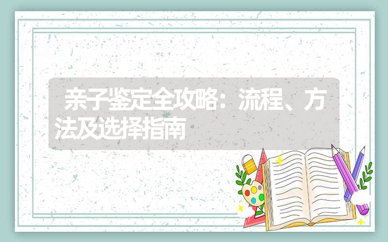 亲子鉴定全攻略：流程、方法及选择指南