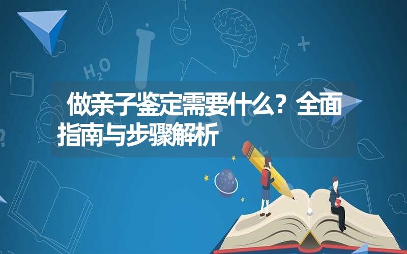 做亲子鉴定需要什么？全面指南与步骤解析