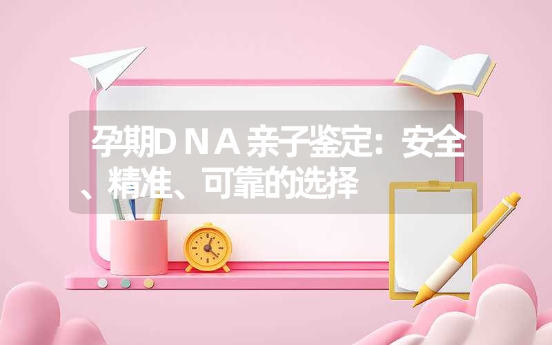 孕期DNA亲子鉴定：安全、精准、可靠的选择