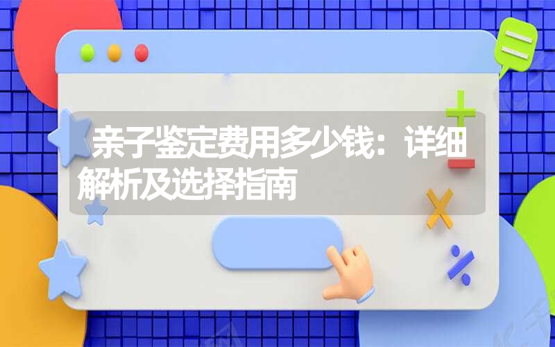 亲子鉴定费用多少钱：详细解析及选择指南