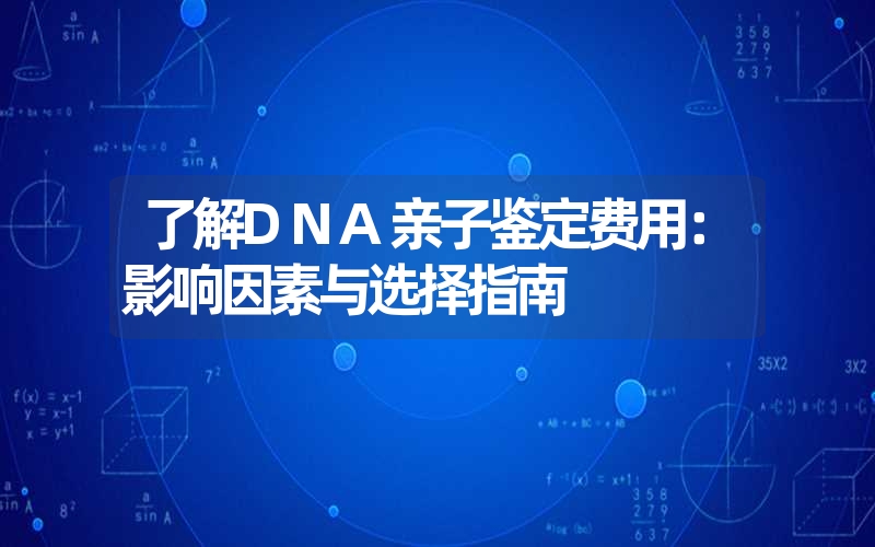 了解DNA亲子鉴定费用：影响因素与选择指南