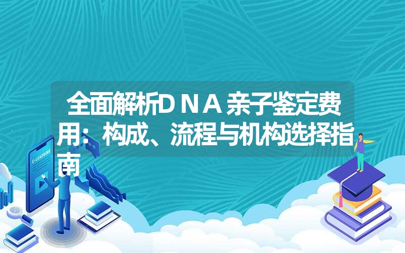 全面解析DNA亲子鉴定费用：构成、流程与机构选择指南