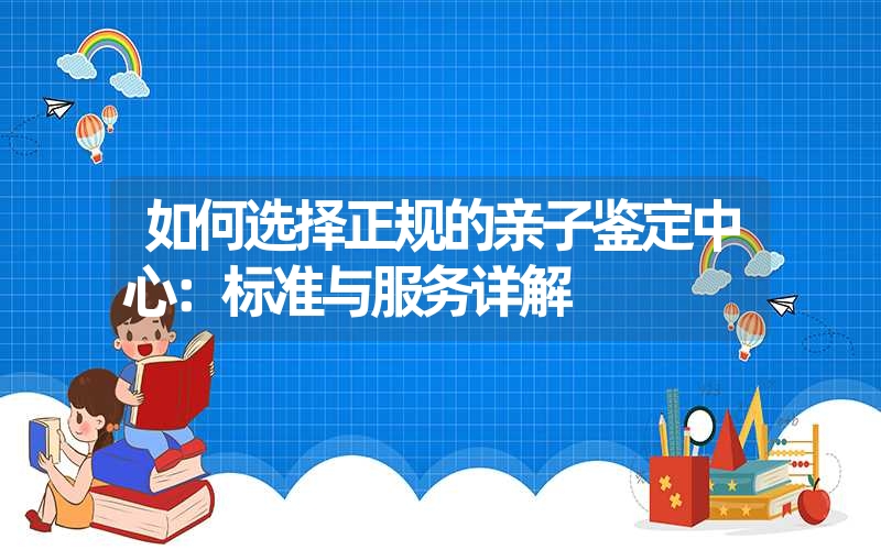 如何选择正规的亲子鉴定中心：标准与服务详解