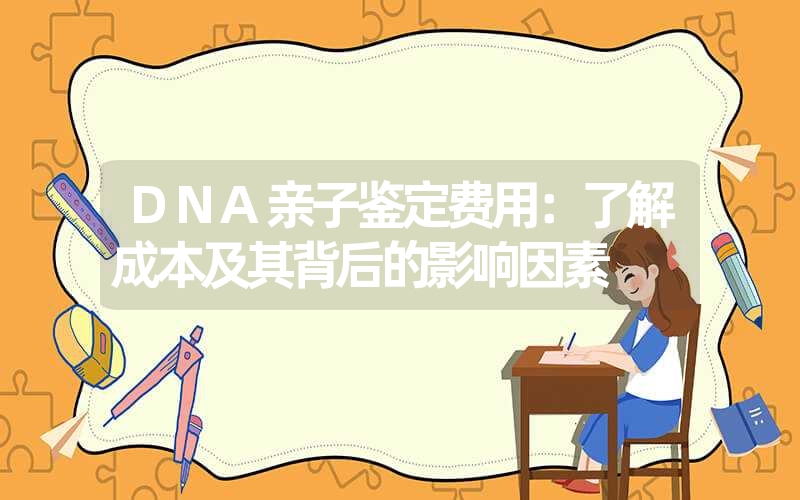 DNA亲子鉴定费用：了解成本及其背后的影响因素