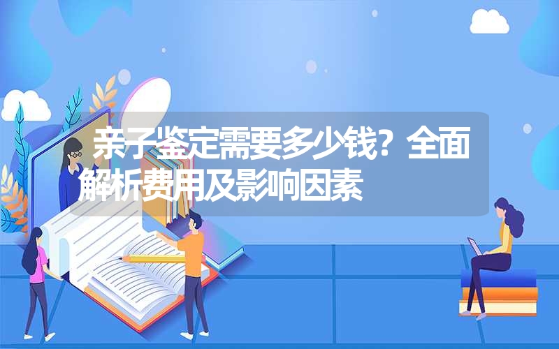 亲子鉴定需要多少钱？全面解析费用及影响因素