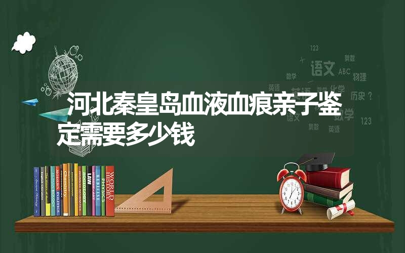 河北秦皇岛血液血痕亲子鉴定需要多少钱