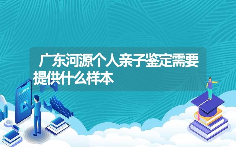 广东河源个人亲子鉴定需要提供什么样本