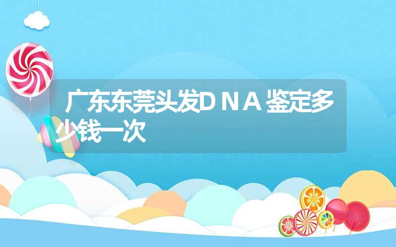 广东东莞头发DNA鉴定多少钱一次