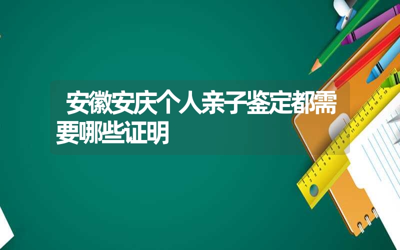 安徽安庆个人亲子鉴定都需要哪些证明