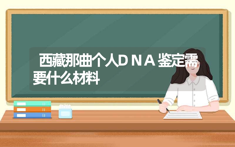 西藏那曲个人DNA鉴定需要什么材料