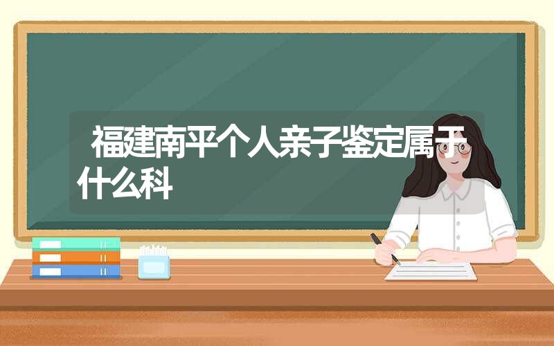 福建南平个人亲子鉴定属于什么科