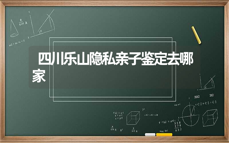 四川乐山隐私亲子鉴定去哪家