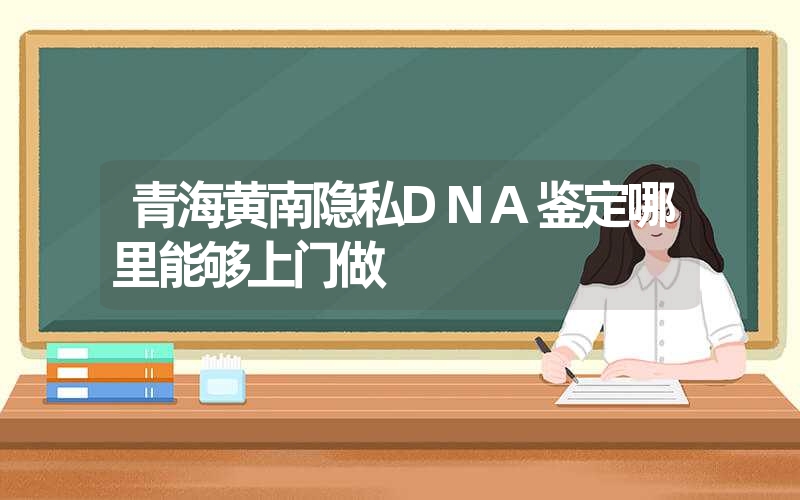 青海黄南隐私DNA鉴定哪里能够上门做