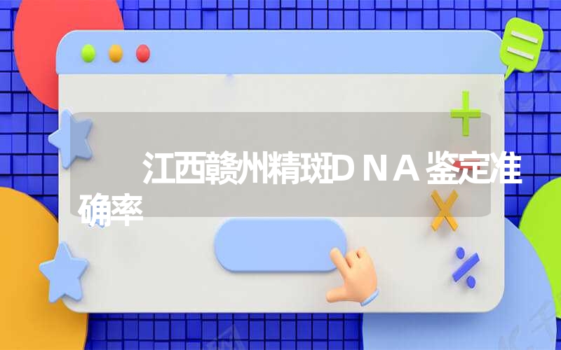 江西赣州精斑DNA鉴定准确率