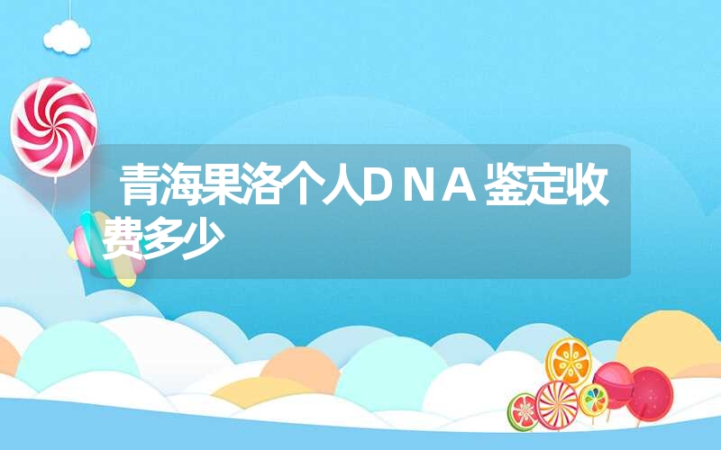 青海果洛个人DNA鉴定收费多少