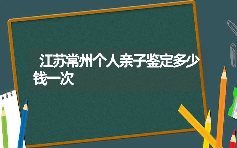 江苏常州个人亲子鉴定多少钱一次