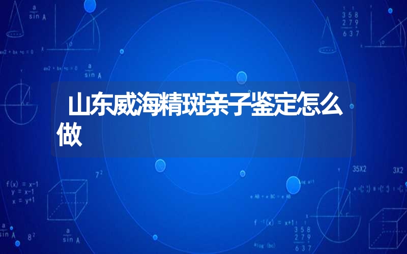 山东威海精斑亲子鉴定怎么做