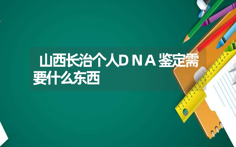 山西长治个人DNA鉴定需要什么东西