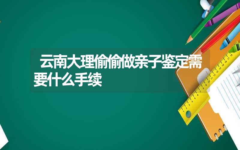 云南大理偷偷做亲子鉴定需要什么手续