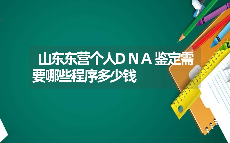 山东东营个人DNA鉴定需要哪些程序多少钱