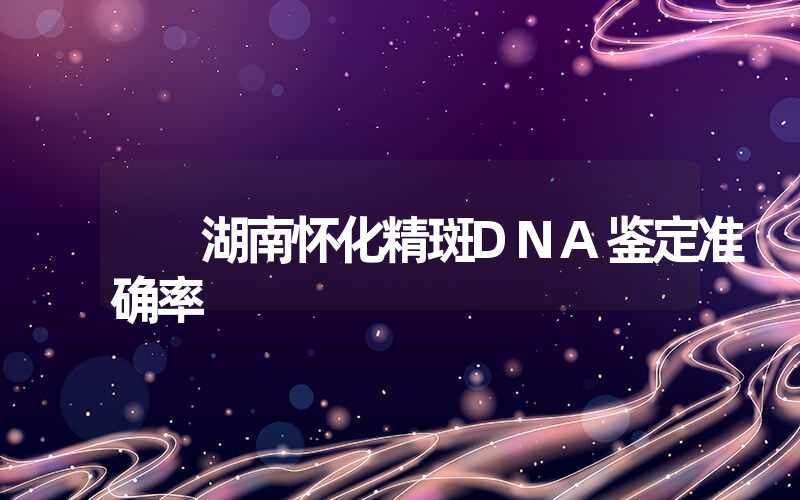 湖南怀化精斑DNA鉴定准确率