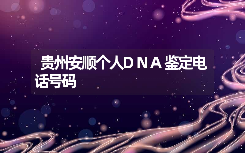 贵州安顺个人DNA鉴定电话号码