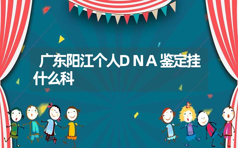 广东阳江个人DNA鉴定挂什么科