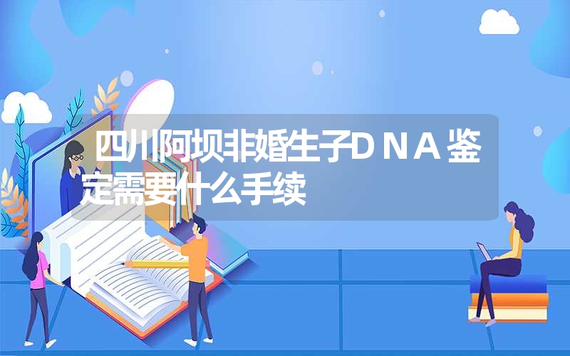 四川阿坝非婚生子DNA鉴定需要什么手续