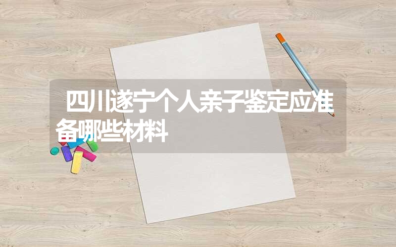 四川遂宁个人亲子鉴定应准备哪些材料