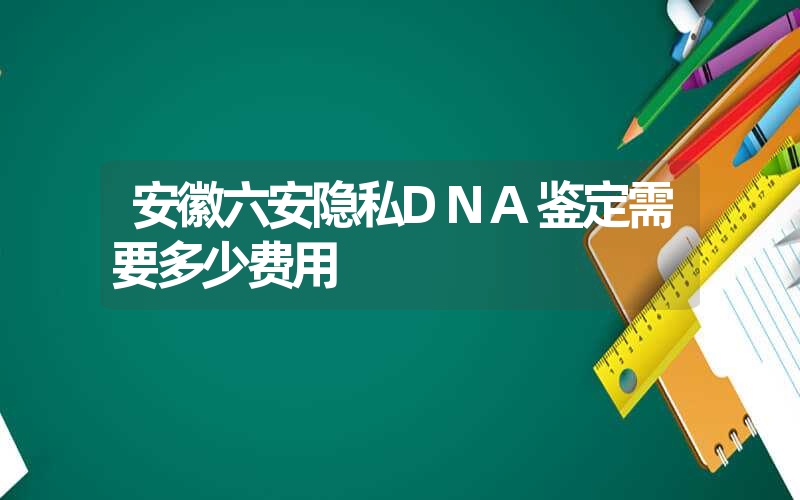 安徽六安隐私DNA鉴定需要多少费用