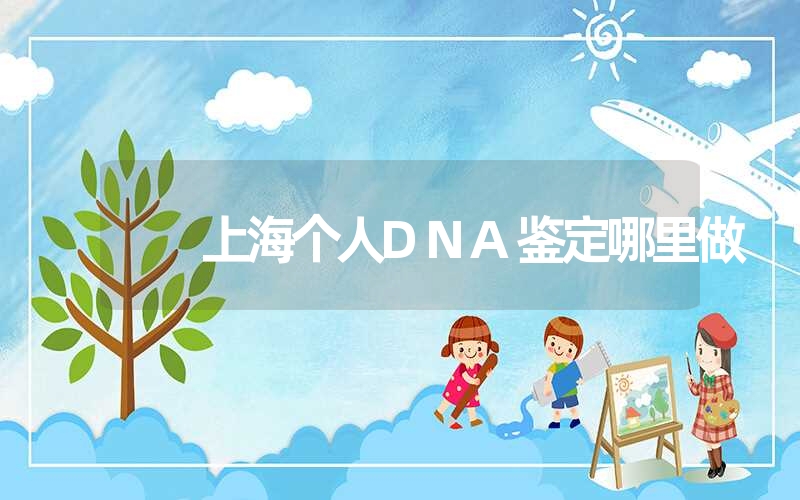 上海个人DNA鉴定哪里做