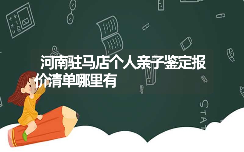 河南驻马店个人亲子鉴定报价清单哪里有