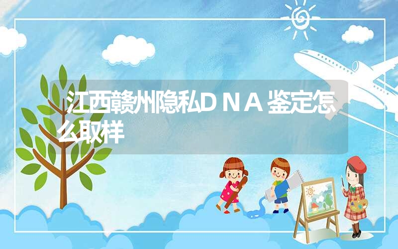 江西赣州隐私DNA鉴定怎么取样