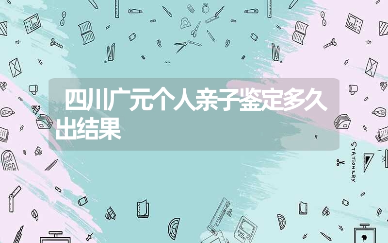 四川广元个人亲子鉴定多久出结果