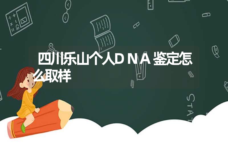 四川乐山个人DNA鉴定怎么取样