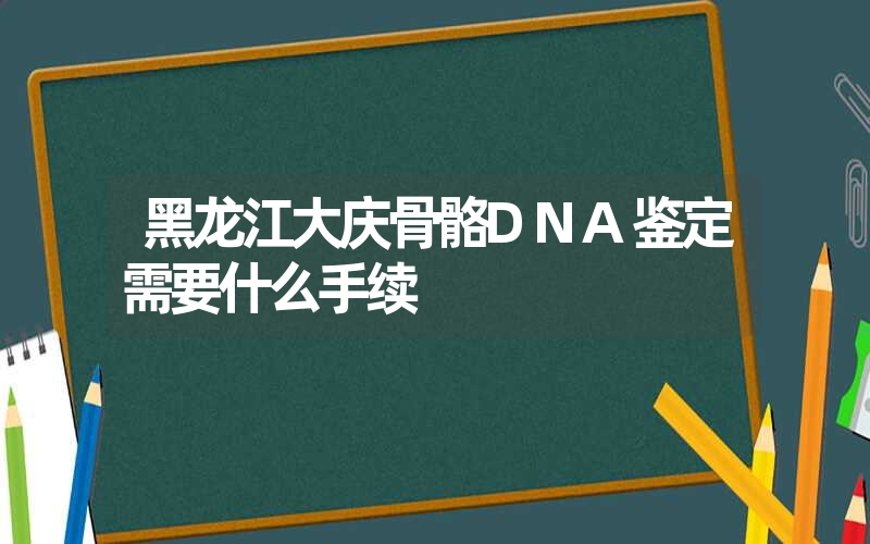 黑龙江大庆骨骼DNA鉴定需要什么手续