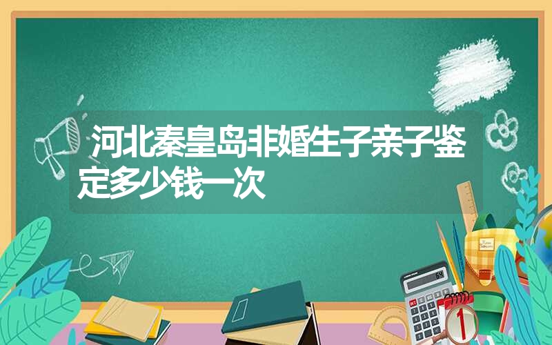 河北秦皇岛非婚生子亲子鉴定多少钱一次