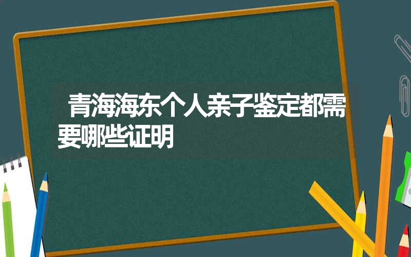 青海海东个人亲子鉴定都需要哪些证明