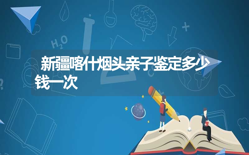 新疆喀什烟头亲子鉴定多少钱一次