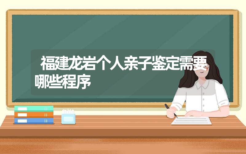 福建龙岩个人亲子鉴定需要哪些程序