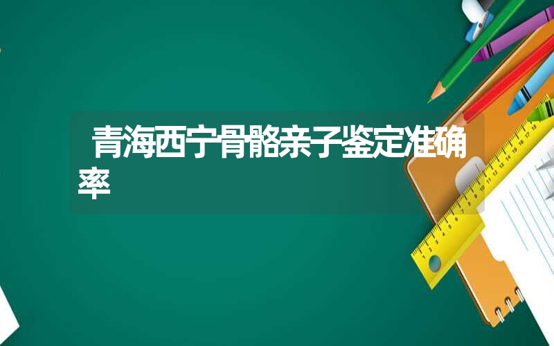 青海西宁骨骼亲子鉴定准确率